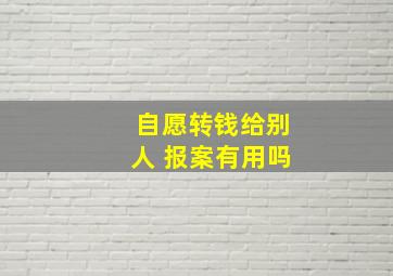 自愿转钱给别人 报案有用吗